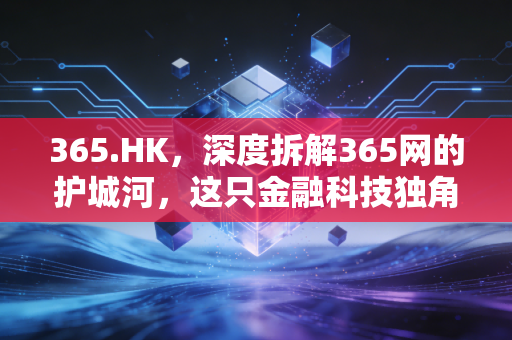 365.HK，深度拆解365网的护城河，这只金融科技独角兽还能涨吗？