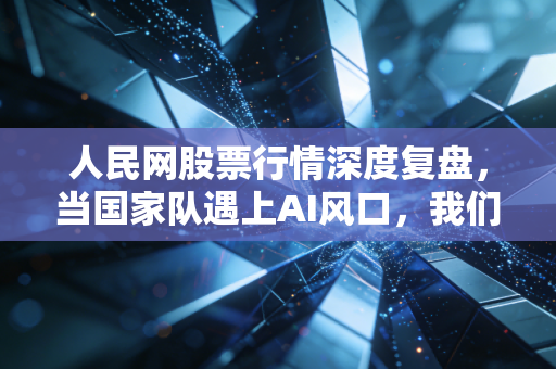 人民网股票行情深度复盘，当国家队遇上AI风口，我们该如何读懂这波红与绿？
