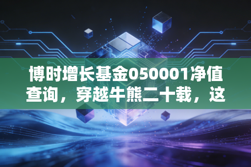 博时增长基金050001净值查询,穿越牛熊二十载,这只元老级基金还能打吗?
