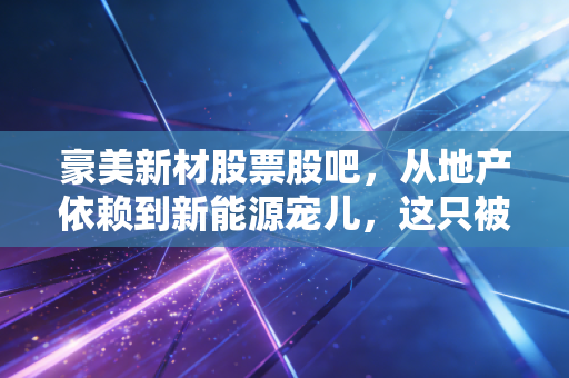 豪美新材股票股吧,从地产依赖到新能源宠儿,这只被情绪裹挟的票,到底值不值得拿?