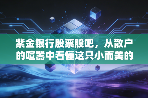 紫金银行股票股吧，从散户的喧嚣中看懂这只小而美的区域银行，我们到底在期待什么？