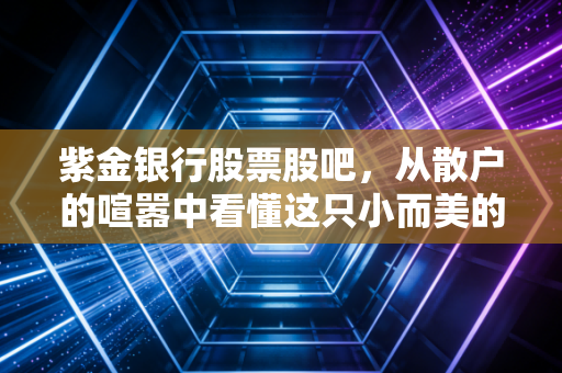紫金银行股票股吧，从散户的喧嚣中看懂这只小而美的区域银行，我们到底在期待什么？