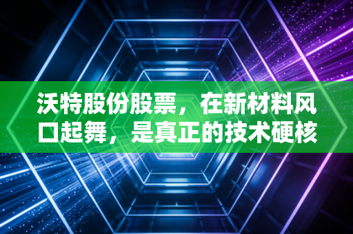 沃特股份股票,在新材料风口起舞,是真正的技术硬核还是资本市场的概念游戏?