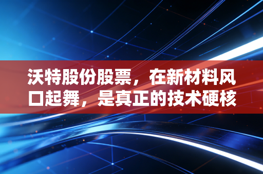 沃特股份股票,在新材料风口起舞,是真正的技术硬核还是资本市场的概念游戏?