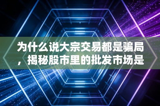 为什么说大宗交易都是骗局,揭秘股市里的批发市场是如何收割散户的