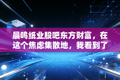 晨鸣纸业股吧东方财富，在这个焦虑集散地，我看到了周期股的残酷与散户的悲歌