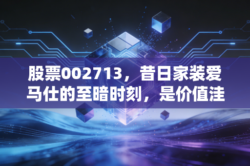 股票002713，昔日家装爱马仕的至暗时刻，是价值洼地还是价值陷阱？