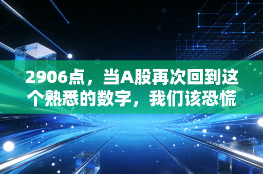 2906点，当A股再次回到这个熟悉的数字，我们该恐慌还是贪婪？