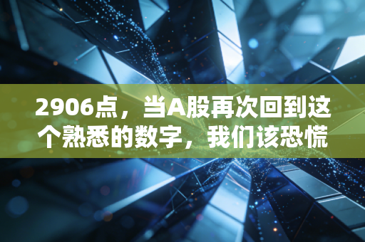 2906点，当A股再次回到这个熟悉的数字，我们该恐慌还是贪婪？