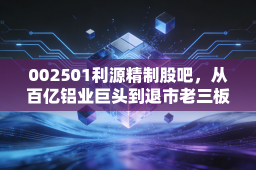 002501利源精制股吧,从百亿铝业巨头到退市老三板的血泪沉思录