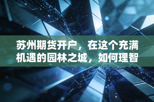 苏州期货开户，在这个充满机遇的园林之城，如何理智地开启你的投资之路？