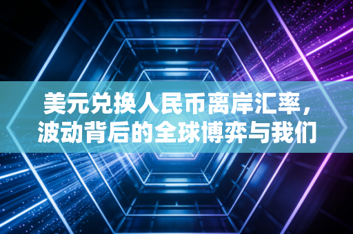 美元兑换人民币离岸汇率,波动背后的全球博弈与我们普通人的钱袋子