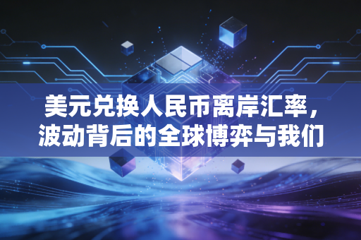 美元兑换人民币离岸汇率,波动背后的全球博弈与我们普通人的钱袋子