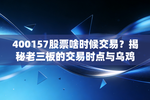 400157股票啥时候交易?揭秘老三板的交易时点与乌鸡变凤凰的投资博弈
