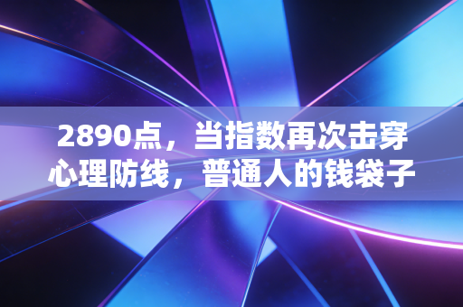 2890点,当指数再次击穿心理防线,普通人的钱袋子该何去何从?