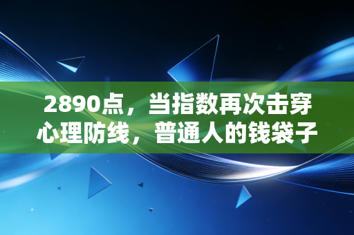 2890点,当指数再次击穿心理防线,普通人的钱袋子该何去何从?