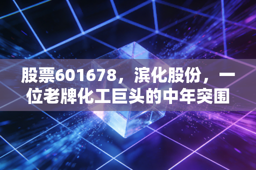 股票601678,滨化股份,一位老牌化工巨头的中年突围与价值重估