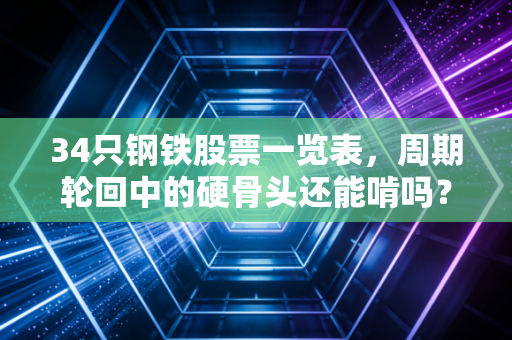 34只钢铁股票一览表,周期轮回中的硬骨头还能啃吗?