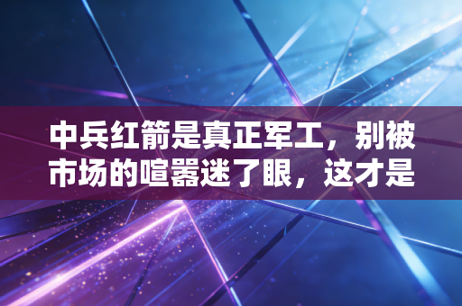 中兵红箭是真正军工,别被市场的喧嚣迷了眼,这才是硬核的牙齿力量