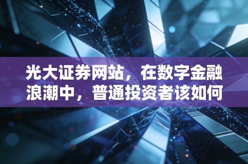 光大证券网站,在数字金融浪潮中,普通投资者该如何利用好这个财富窗口?