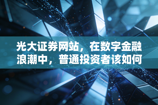 光大证券网站,在数字金融浪潮中,普通投资者该如何利用好这个财富窗口?