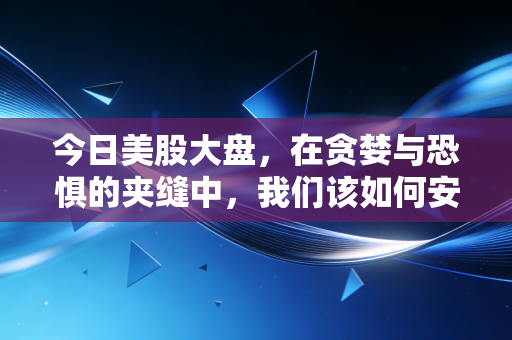 今日美股大盘,在贪婪与恐惧的夹缝中,我们该如何安放自己的钱包?