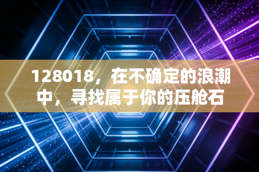 128018,在不确定的浪潮中,寻找属于你的压舱石