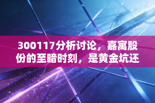 300117分析讨论,嘉寓股份的至暗时刻,是黄金坑还是深渊口?