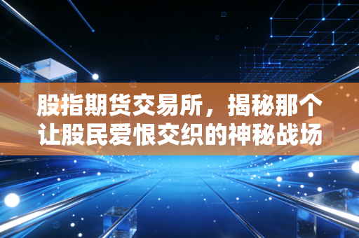 股指期货交易所,揭秘那个让股民爱恨交织的神秘战场