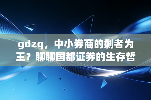 gdzq,中小券商的剩者为王?聊聊国都证券的生存哲学与行业变局