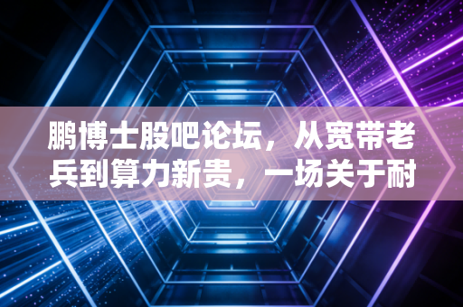 鹏博士股吧论坛,从宽带老兵到算力新贵,一场关于耐心、信仰与散户生存法则的深度复盘