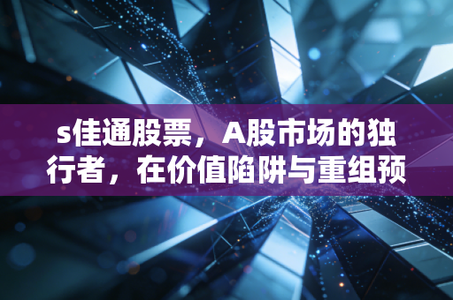 s佳通股票,A股市场的独行者,在价值陷阱与重组预期之间走钢丝