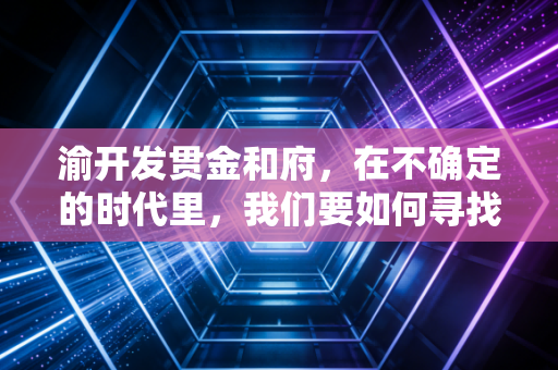 渝开发贯金和府,在不确定的时代里,我们要如何寻找一份确定的资产?