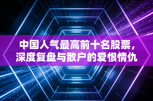 中国人气最高前十名股票,深度复盘与散户的爱恨情仇