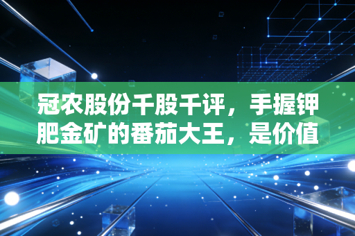 冠农股份千股千评,手握钾肥金矿的番茄大王,是价值洼地还是周期陷阱?