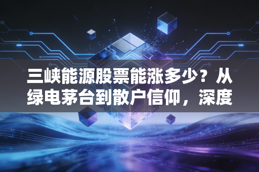 三峡能源股票能涨多少？从绿电茅台到散户信仰，深度剖析这只绿电巨头的未来空间