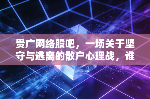 贵广网络股吧,一场关于坚守与逃离的散户心理战,谁才是最后的赢家?
