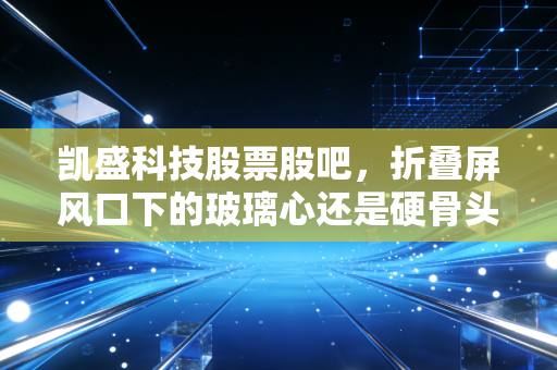 凯盛科技股票股吧，折叠屏风口下的玻璃心还是硬骨头？深度剖析与散户实录