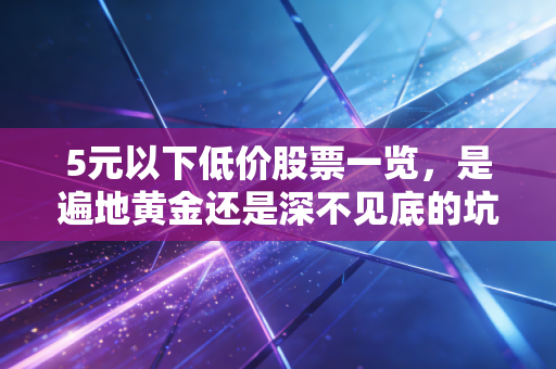 5元以下低价股票一览,是遍地黄金还是深不见底的坑?我的掏心窝子话