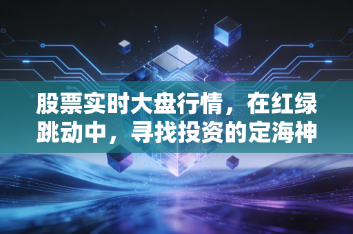 股票实时大盘行情,在红绿跳动中,寻找投资的定海神针