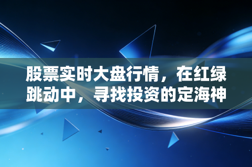 股票实时大盘行情,在红绿跳动中,寻找投资的定海神针