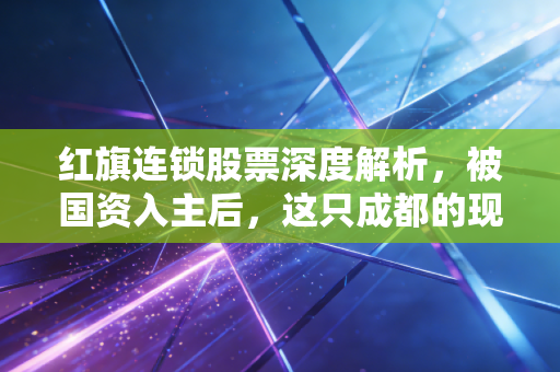 红旗连锁股票深度解析,被国资入主后,这只成都的现金奶牛还能买吗?