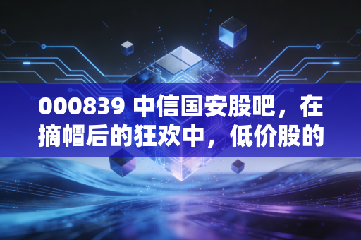 000839 中信国安股吧，在摘帽后的狂欢中，低价股的宿命与散户的坚守