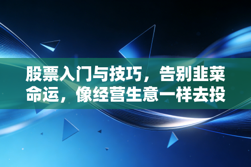股票入门与技巧,告别韭菜命运,像经营生意一样去投资