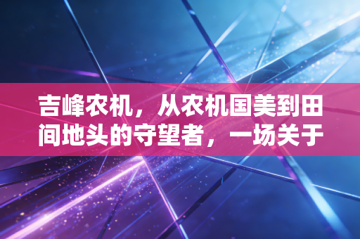 吉峰农机,从农机国美到田间地头的守望者,一场关于中国农业现代化的漫长突围