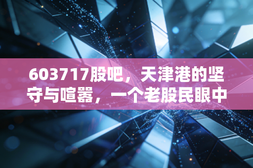 603717股吧,天津港的坚守与喧嚣,一个老股民眼中的港口股冷暖