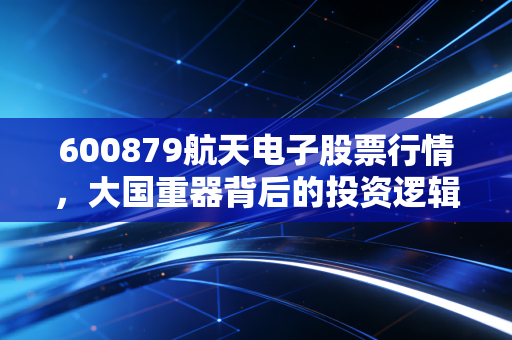 600879航天电子股票行情，大国重器背后的投资逻辑与低空经济的万亿蓝海