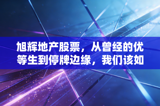旭辉地产股票，从曾经的优等生到停牌边缘，我们该如何审视这场地产寒冬？