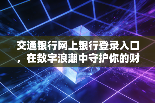 交通银行网上银行登录入口,在数字浪潮中守护你的财富,从每一次安全点击开始