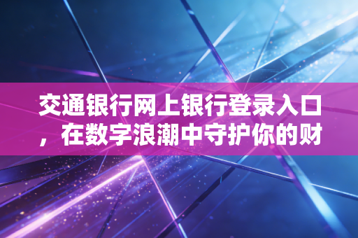 交通银行网上银行登录入口，在数字浪潮中守护你的财富，从每一次安全点击开始